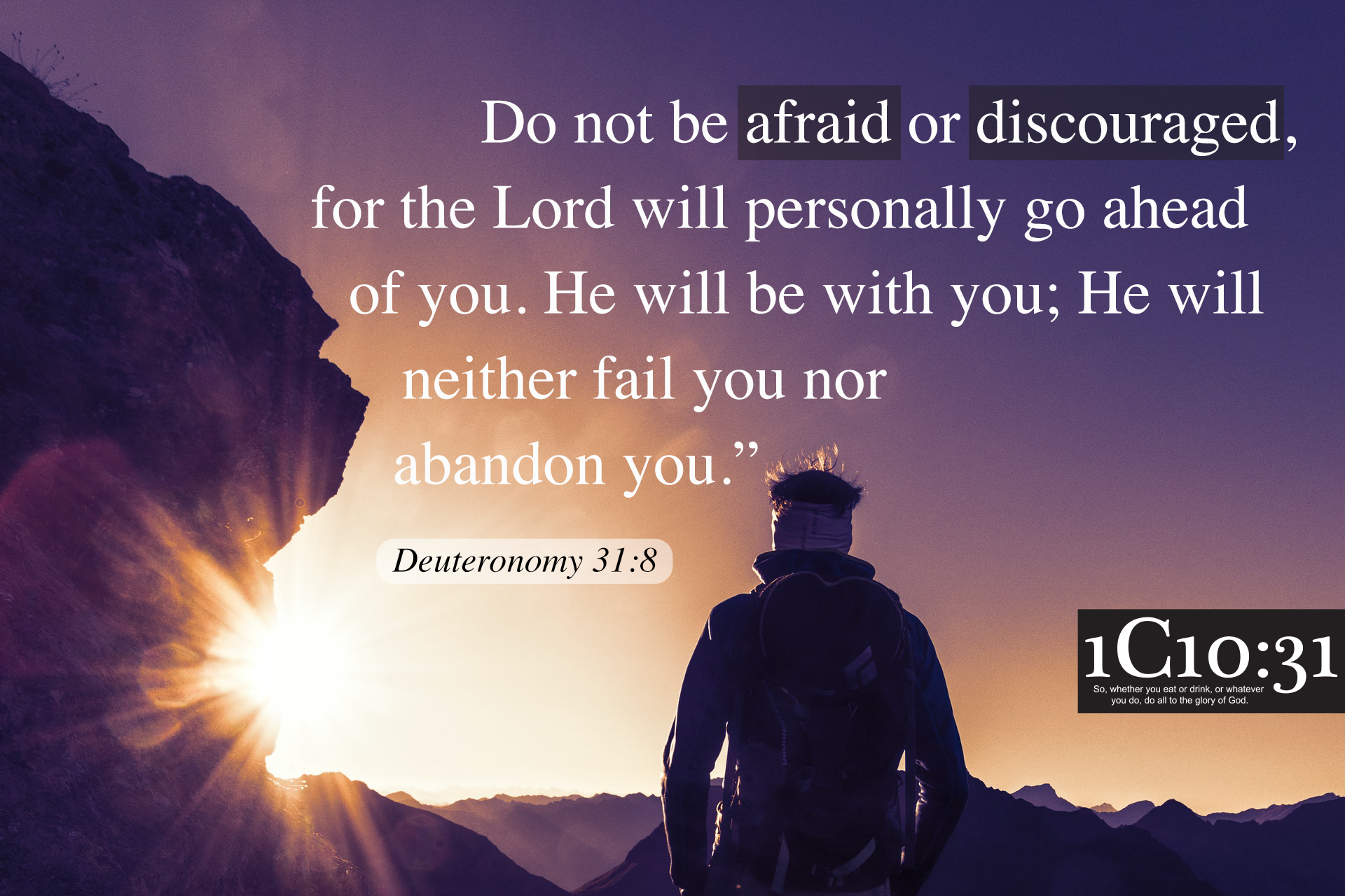 Do not be afraid or discouraged, for the Lord will personally go ahead of you. He will be with you; He will neither fail you nor abandon you.”