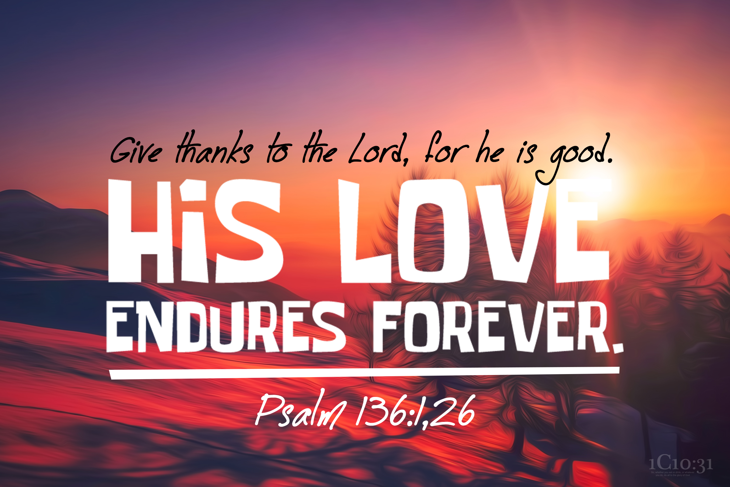 Psalm 136:1,26 - Give thanks to the Lord, for he is good. His love endures forever.