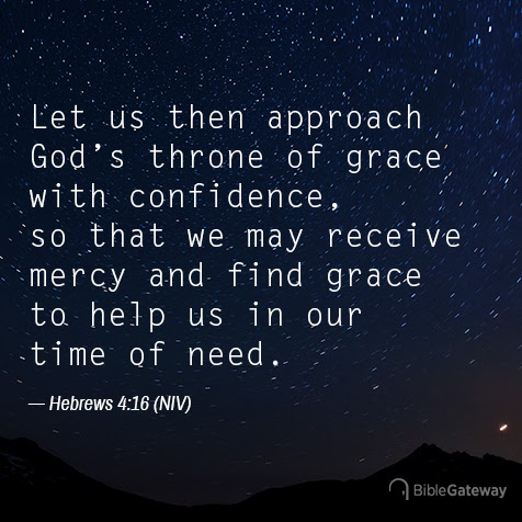Hebrews 4:16 Let us then approach God’s throne of grace with confidence, so that we may receive mercy and find grace to help us in our time of need.