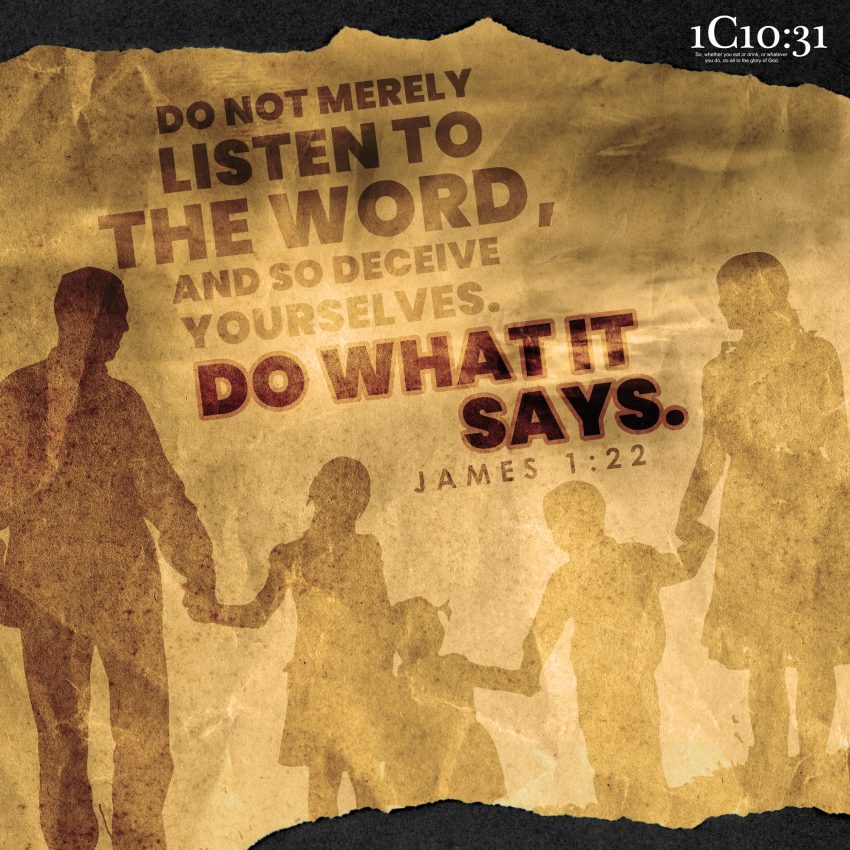 James 1:22-25 Do not merely listen to the word, and so deceive yourselves.  Do what it says. Anyone who listens to the word but does not do what it  says is like